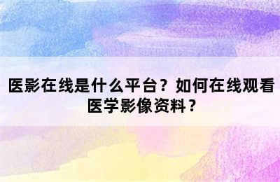 医影在线是什么平台？如何在线观看医学影像资料？