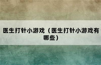 医生打针小游戏（医生打针小游戏有哪些）