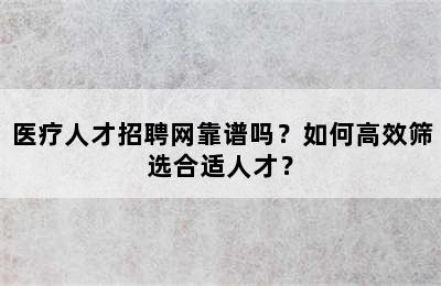 医疗人才招聘网靠谱吗？如何高效筛选合适人才？