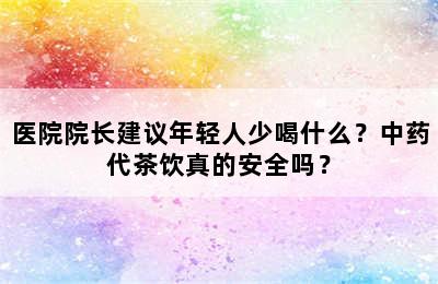 医院院长建议年轻人少喝什么？中药代茶饮真的安全吗？