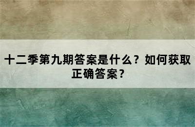 十二季第九期答案是什么？如何获取正确答案？