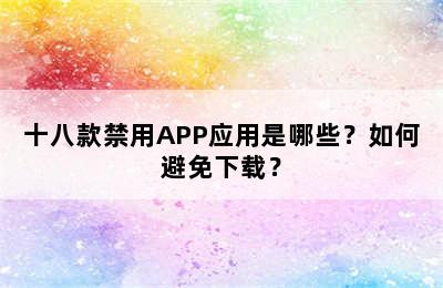 十八款禁用APP应用是哪些？如何避免下载？