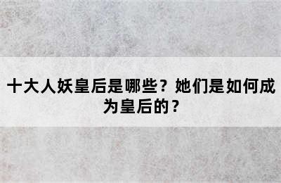 十大人妖皇后是哪些？她们是如何成为皇后的？