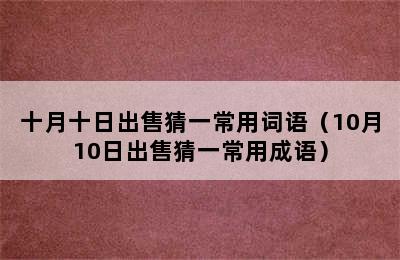 十月十日出售猜一常用词语（10月10日出售猜一常用成语）