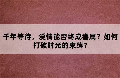 千年等待，爱情能否终成眷属？如何打破时光的束缚？