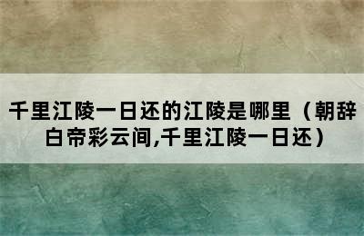 千里江陵一日还的江陵是哪里（朝辞白帝彩云间,千里江陵一日还）