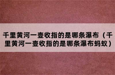 千里黄河一壶收指的是哪条瀑布（千里黄河一壶收指的是哪条瀑布蚂蚁）