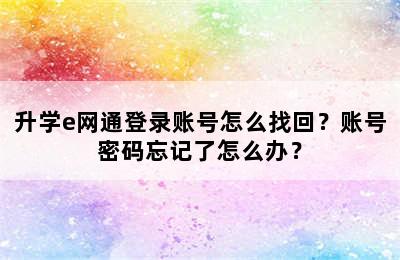 升学e网通登录账号怎么找回？账号密码忘记了怎么办？