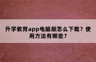 升学教育app电脑版怎么下载？使用方法有哪些？