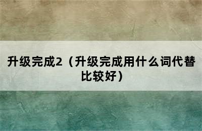 升级完成2（升级完成用什么词代替比较好）