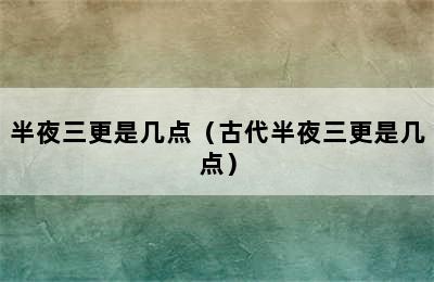 半夜三更是几点（古代半夜三更是几点）