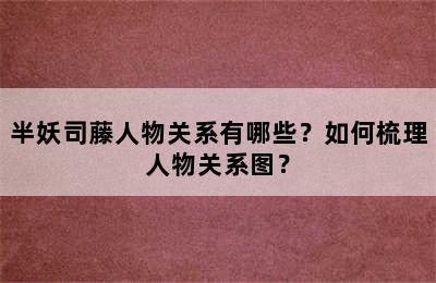 半妖司藤人物关系有哪些？如何梳理人物关系图？