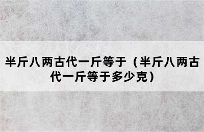 半斤八两古代一斤等于（半斤八两古代一斤等于多少克）