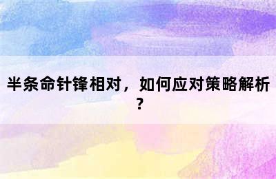 半条命针锋相对，如何应对策略解析？