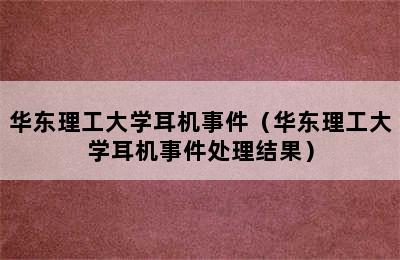 华东理工大学耳机事件（华东理工大学耳机事件处理结果）