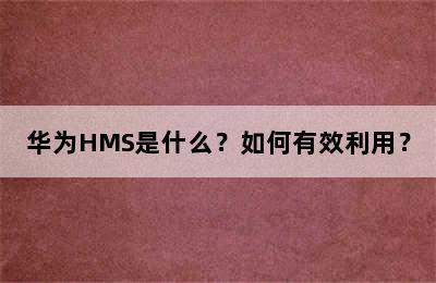 华为HMS是什么？如何有效利用？