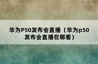 华为P50发布会直播（华为p50发布会直播在哪看）