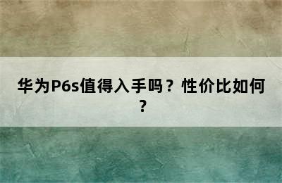 华为P6s值得入手吗？性价比如何？