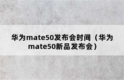 华为mate50发布会时间（华为mate50新品发布会）