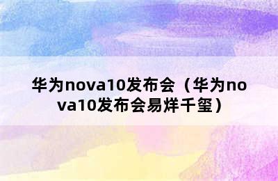 华为nova10发布会（华为nova10发布会易烊千玺）