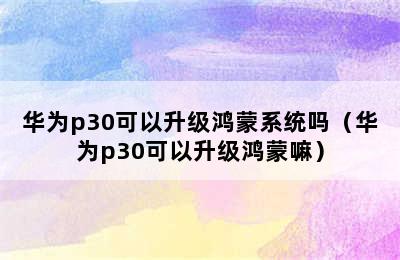 华为p30可以升级鸿蒙系统吗（华为p30可以升级鸿蒙嘛）