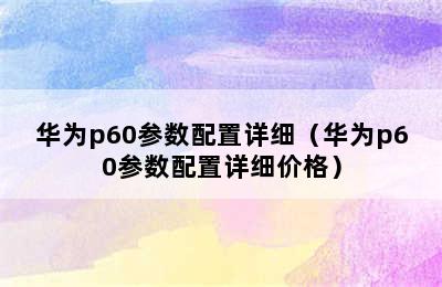 华为p60参数配置详细（华为p60参数配置详细价格）