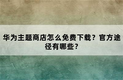 华为主题商店怎么免费下载？官方途径有哪些？