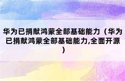 华为已捐献鸿蒙全部基础能力（华为已捐献鸿蒙全部基础能力,全面开源）