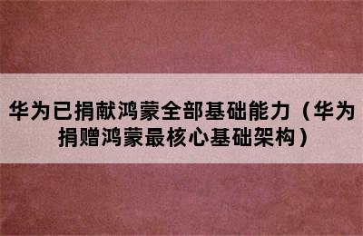 华为已捐献鸿蒙全部基础能力（华为捐赠鸿蒙最核心基础架构）