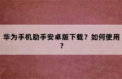 华为手机助手安卓版下载？如何使用？