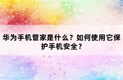 华为手机管家是什么？如何使用它保护手机安全？