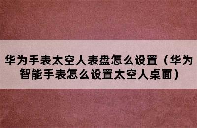 华为手表太空人表盘怎么设置（华为智能手表怎么设置太空人桌面）