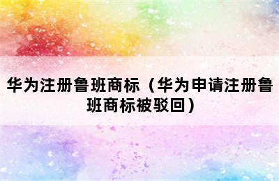 华为注册鲁班商标（华为申请注册鲁班商标被驳回）