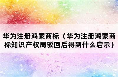 华为注册鸿蒙商标（华为注册鸿蒙商标知识产权局驳回后得到什么启示）