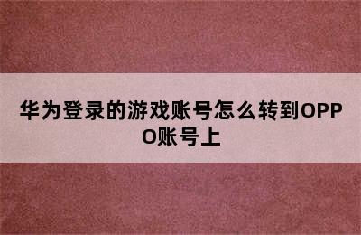 华为登录的游戏账号怎么转到OPPO账号上