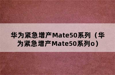 华为紧急增产Mate50系列（华为紧急增产Mate50系列o）