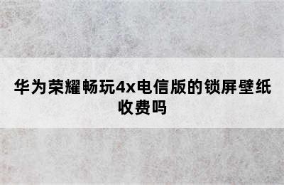 华为荣耀畅玩4x电信版的锁屏壁纸收费吗