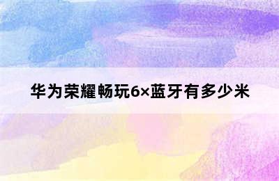 华为荣耀畅玩6×蓝牙有多少米