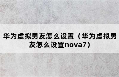 华为虚拟男友怎么设置（华为虚拟男友怎么设置nova7）