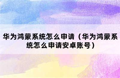 华为鸿蒙系统怎么申请（华为鸿蒙系统怎么申请安卓账号）