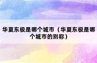 华夏东极是哪个城市（华夏东极是哪个城市的别称）