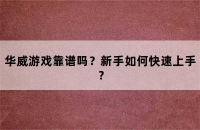 华威游戏靠谱吗？新手如何快速上手？