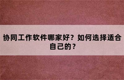 协同工作软件哪家好？如何选择适合自己的？