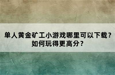 单人黄金矿工小游戏哪里可以下载？如何玩得更高分？