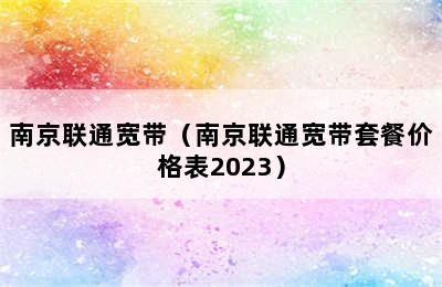 南京联通宽带（南京联通宽带套餐价格表2023）