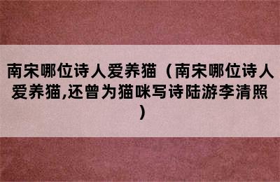 南宋哪位诗人爱养猫（南宋哪位诗人爱养猫,还曾为猫咪写诗陆游李清照）