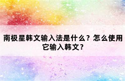 南极星韩文输入法是什么？怎么使用它输入韩文？