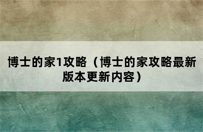 博士的家1攻略（博士的家攻略最新版本更新内容）