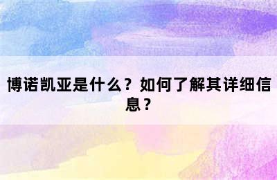 博诺凯亚是什么？如何了解其详细信息？