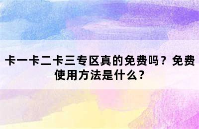 卡一卡二卡三专区真的免费吗？免费使用方法是什么？